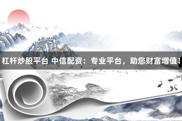 杠杆炒股平台 中信配资：专业平台，助您财富增值！