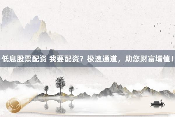 低息股票配资 我要配资？极速通道，助您财富增值！