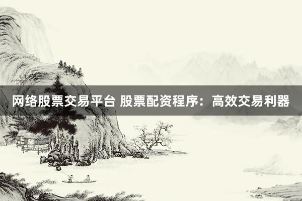 网络股票交易平台 股票配资程序：高效交易利器