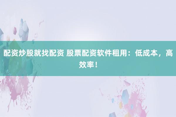 配资炒股就找配资 股票配资软件租用：低成本，高效率！