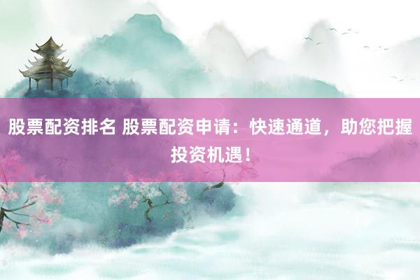 股票配资排名 股票配资申请：快速通道，助您把握投资机遇！