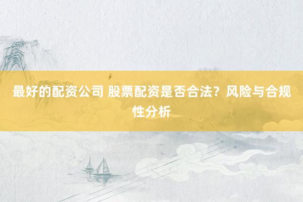 最好的配资公司 股票配资是否合法？风险与合规性分析