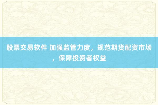 股票交易软件 加强监管力度，规范期货配资市场，保障投资者权益
