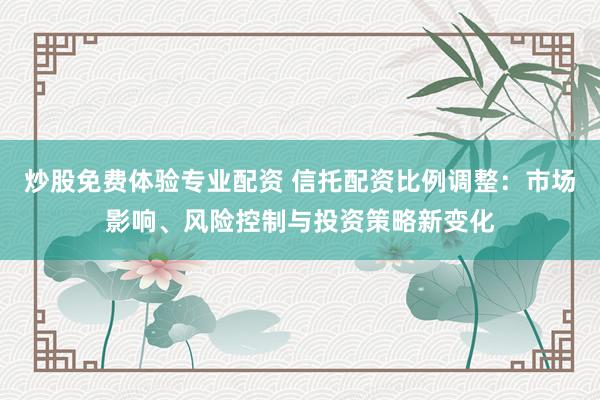 炒股免费体验专业配资 信托配资比例调整：市场影响、风险控制与投资策略新变化