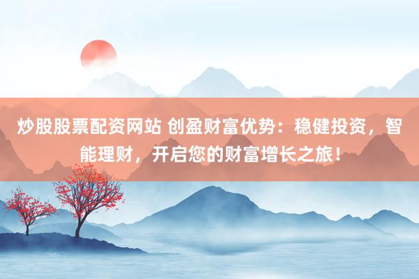 炒股股票配资网站 创盈财富优势：稳健投资，智能理财，开启您的财富增长之旅！