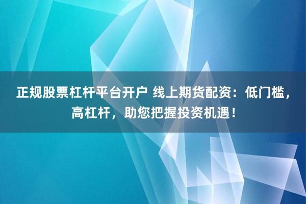 正规股票杠杆平台开户 线上期货配资：低门槛，高杠杆，助您把握投资机遇！