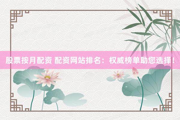 股票按月配资 配资网站排名：权威榜单助您选择！