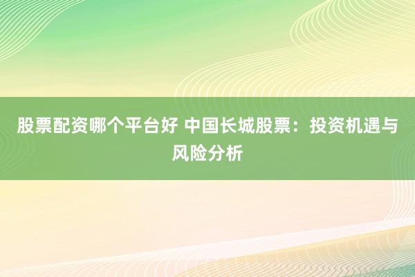 股票配资哪个平台好 中国长城股票：投资机遇与风险分析