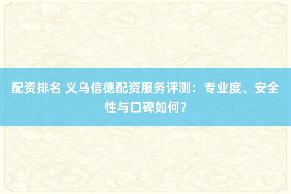 配资排名 义乌信德配资服务评测：专业度、安全性与口碑如何？