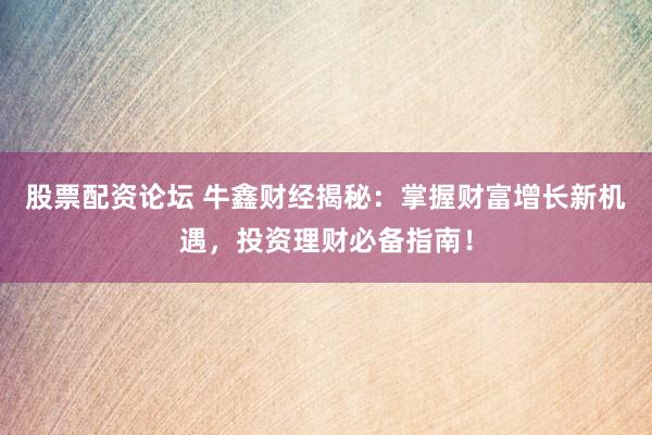 股票配资论坛 牛鑫财经揭秘：掌握财富增长新机遇，投资理财必备指南！