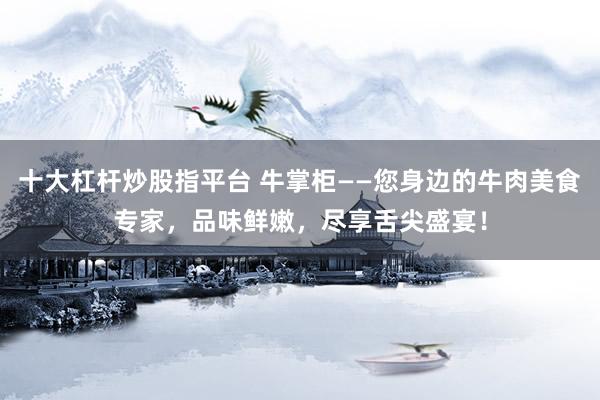 十大杠杆炒股指平台 牛掌柜——您身边的牛肉美食专家，品味鲜嫩，尽享舌尖盛宴！