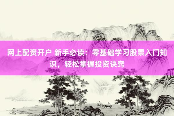 网上配资开户 新手必读：零基础学习股票入门知识，轻松掌握投资诀窍