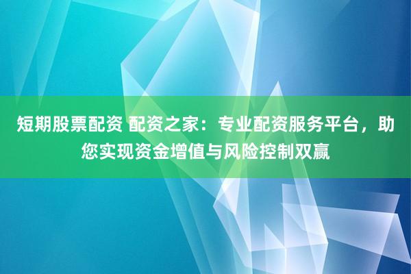 短期股票配资 配资之家：专业配资服务平台，助您实现资金增值与风险控制双赢