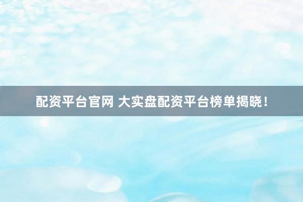配资平台官网 大实盘配资平台榜单揭晓！