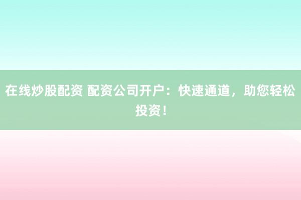 在线炒股配资 配资公司开户：快速通道，助您轻松投资！