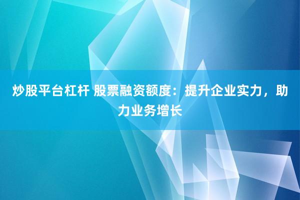 炒股平台杠杆 股票融资额度：提升企业实力，助力业务增长