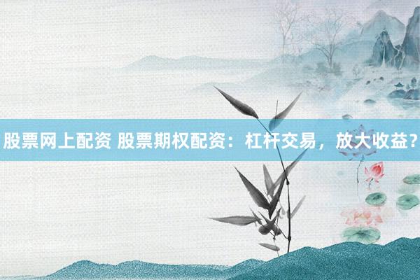 股票网上配资 股票期权配资：杠杆交易，放大收益？