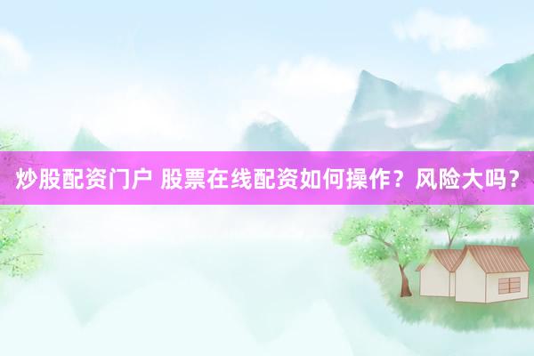 炒股配资门户 股票在线配资如何操作？风险大吗？