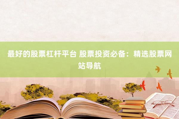 最好的股票杠杆平台 股票投资必备：精选股票网站导航
