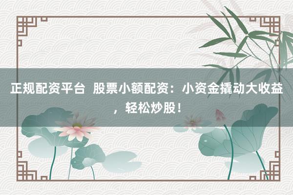 正规配资平台  股票小额配资：小资金撬动大收益，轻松炒股！