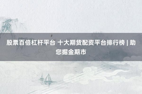 股票百倍杠杆平台 十大期货配资平台排行榜 | 助您掘金期市