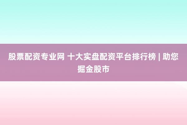 股票配资专业网 十大实盘配资平台排行榜 | 助您掘金股市