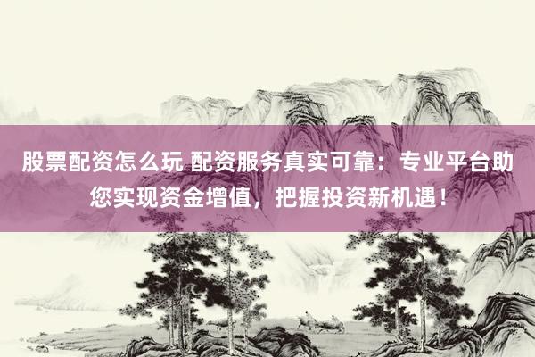 股票配资怎么玩 配资服务真实可靠：专业平台助您实现资金增值，把握投资新机遇！