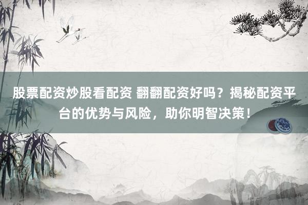 股票配资炒股看配资 翻翻配资好吗？揭秘配资平台的优势与风险，助你明智决策！