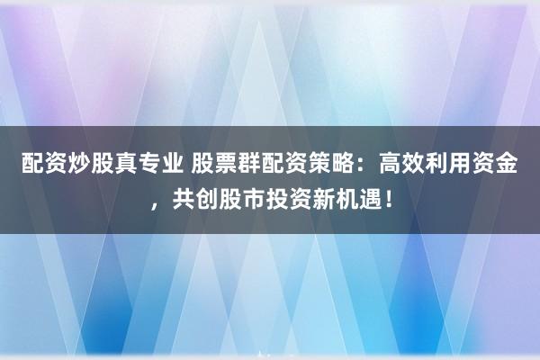 配资炒股真专业 股票群配资策略：高效利用资金，共创股市投资新机遇！