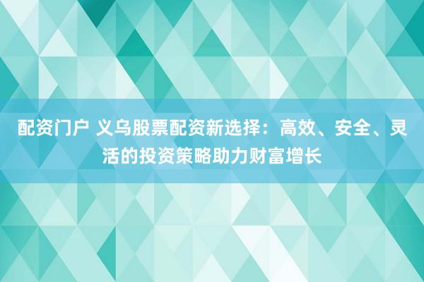 配资门户 义乌股票配资新选择：高效、安全、灵活的投资策略助力财富增长
