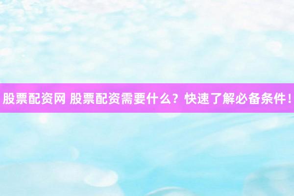 股票配资网 股票配资需要什么？快速了解必备条件！