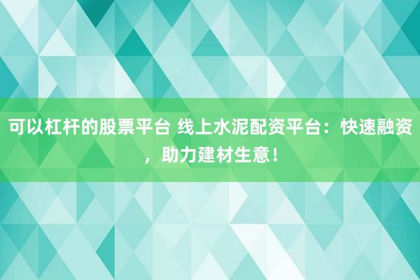 可以杠杆的股票平台 线上水泥配资平台：快速融资，助力建材生意！