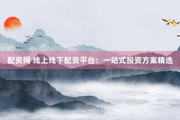 配资网 线上线下配资平台：一站式投资方案精选