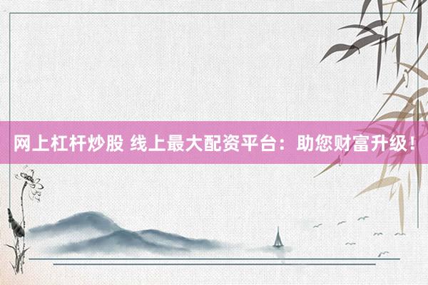 网上杠杆炒股 线上最大配资平台：助您财富升级！