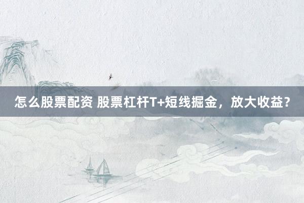 怎么股票配资 股票杠杆T+短线掘金，放大收益？
