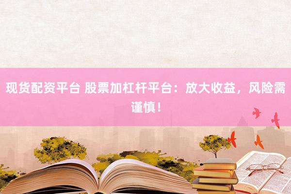 现货配资平台 股票加杠杆平台：放大收益，风险需谨慎！