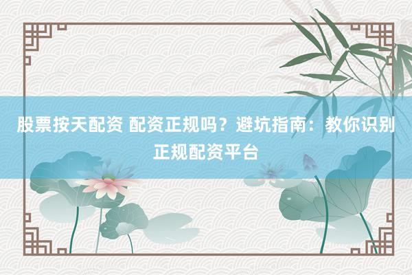 股票按天配资 配资正规吗？避坑指南：教你识别正规配资平台