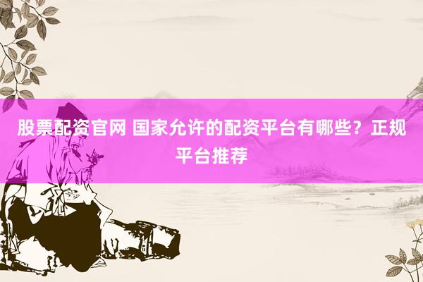股票配资官网 国家允许的配资平台有哪些？正规平台推荐