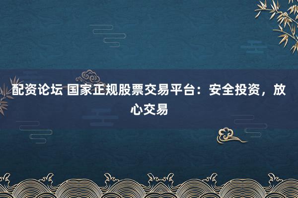 配资论坛 国家正规股票交易平台：安全投资，放心交易