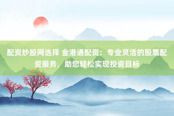 配资炒股网选择 金港通配资：专业灵活的股票配资服务，助您轻松实现投资目标