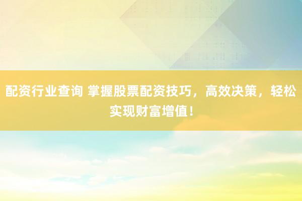 配资行业查询 掌握股票配资技巧，高效决策，轻松实现财富增值！