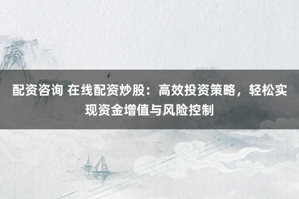 配资咨询 在线配资炒股：高效投资策略，轻松实现资金增值与风险控制