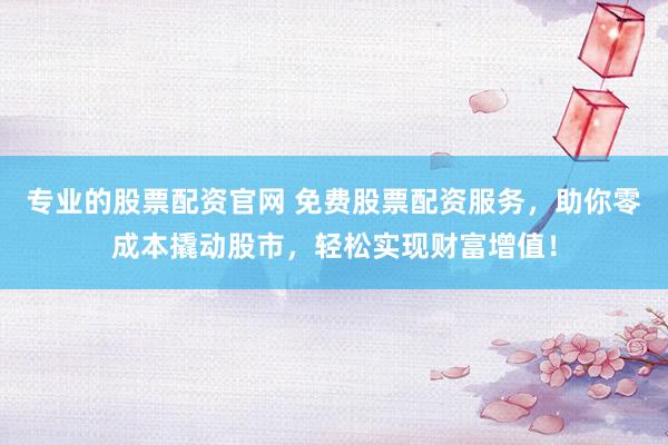 专业的股票配资官网 免费股票配资服务，助你零成本撬动股市，轻松实现财富增值！