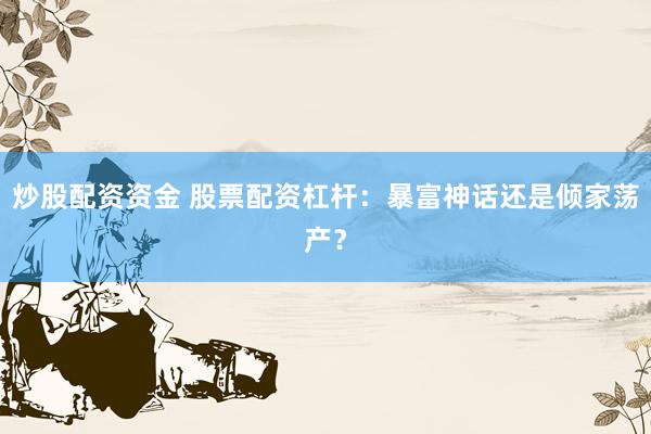 炒股配资资金 股票配资杠杆：暴富神话还是倾家荡产？