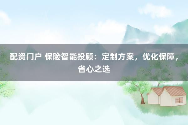 配资门户 保险智能投顾：定制方案，优化保障，省心之选