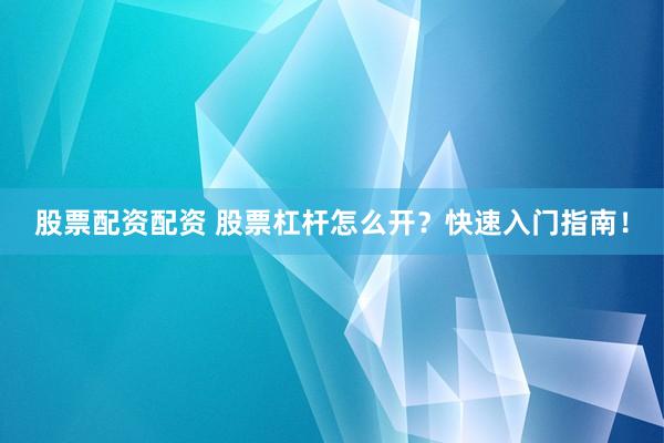 股票配资配资 股票杠杆怎么开？快速入门指南！