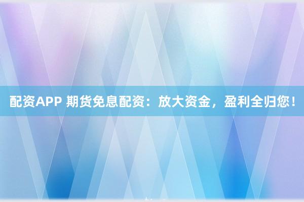 配资APP 期货免息配资：放大资金，盈利全归您！