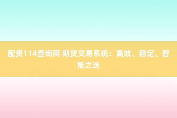配资114查询网 期货交易系统：高效、稳定、智能之选