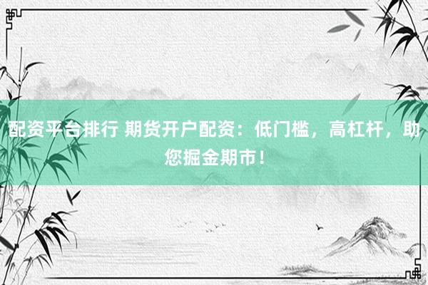 配资平台排行 期货开户配资：低门槛，高杠杆，助您掘金期市！