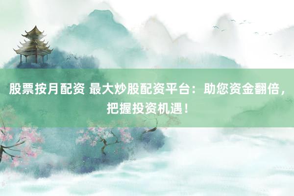 股票按月配资 最大炒股配资平台：助您资金翻倍，把握投资机遇！